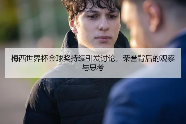 梅西世界杯金球奖持续引发讨论，荣誉背后的观察与思考